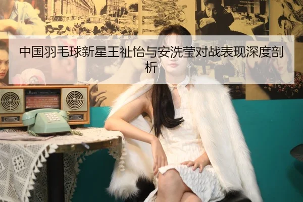 中国羽毛球新星王祉怡与安洗莹对战表现深度剖析 | kaiyun