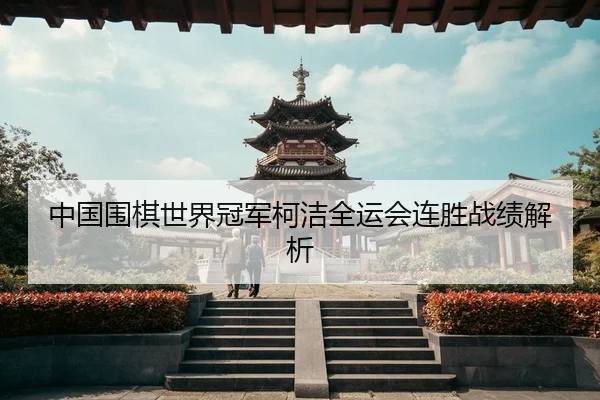 中国围棋世界冠军柯洁全运会连胜战绩解析 - kaiyun